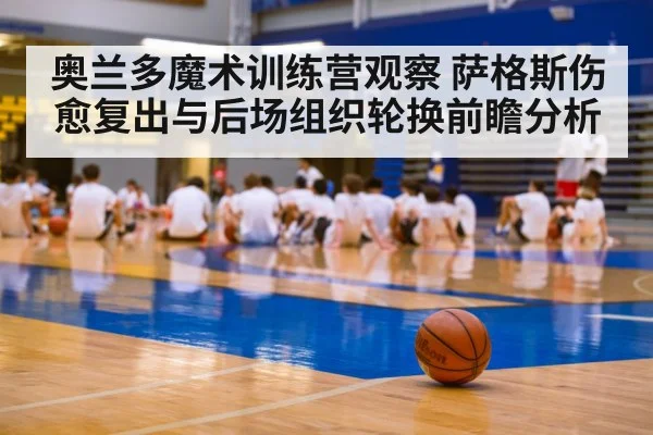 奥兰多魔术训练营观察 萨格斯伤愈复出与后场组织轮换前瞻分析