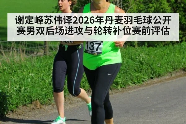 谢定峰苏伟译2026年丹麦羽毛球公开赛男双后场进攻与轮转补位赛前评估
