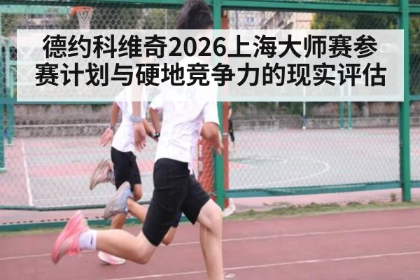 德约科维奇2026上海大师赛参赛计划与硬地竞争力的现实评估