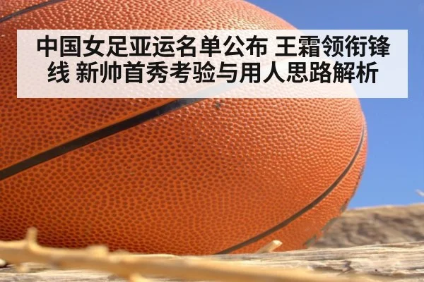中国女足亚运名单公布 王霜领衔锋线 新帅首秀考验与用人思路解析