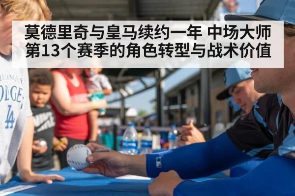 莫德里奇与皇马续约一年 中场大师第13个赛季的角色转型与战术价值